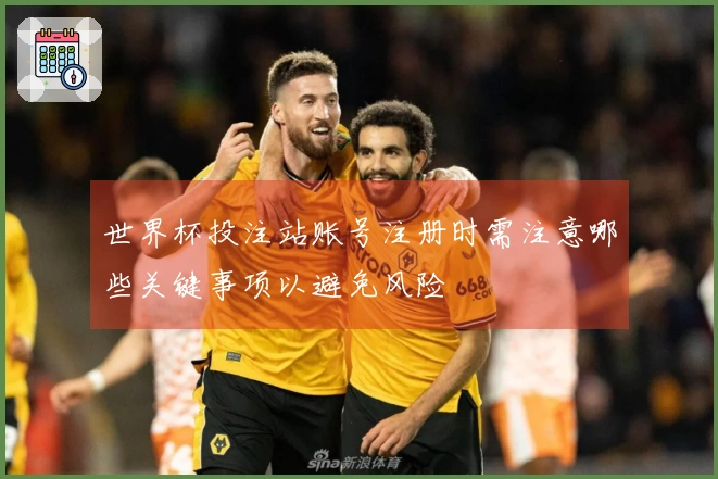 世界杯投注站账号注册时需注意哪些关键事项以避免风险