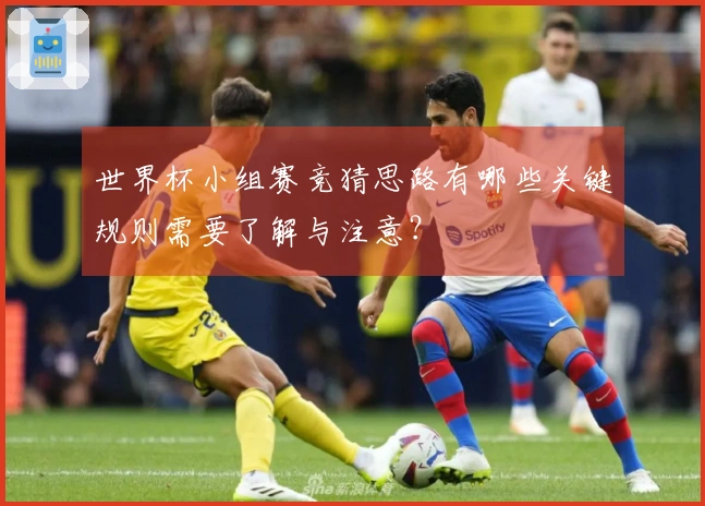 世界杯小组赛竞猜思路有哪些关键规则需要了解与注意？