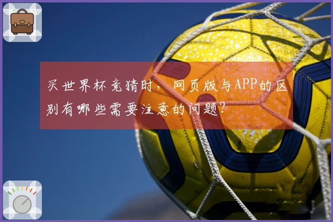 买世界杯竞猜时，网页版与APP的区别有哪些需要注意的问题？