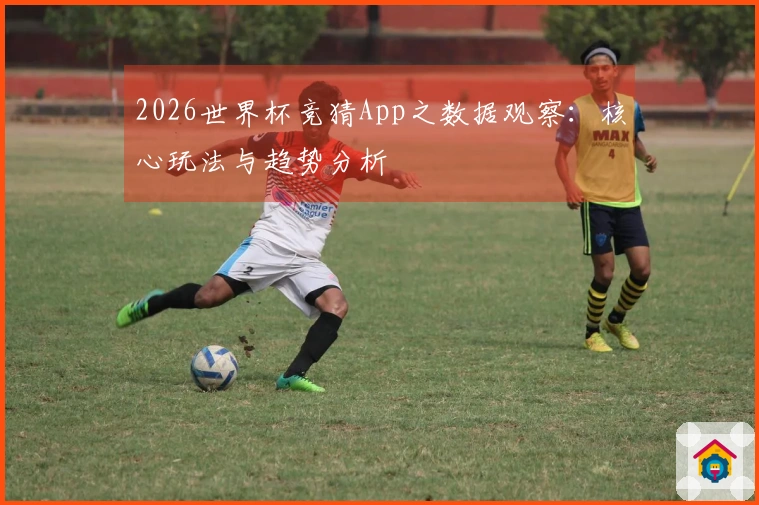 2026世界杯竞猜App之数据观察：核心玩法与趋势分析