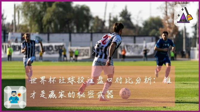 世界杯让球投注盘口对比分析：谁才是赢家的秘密武器