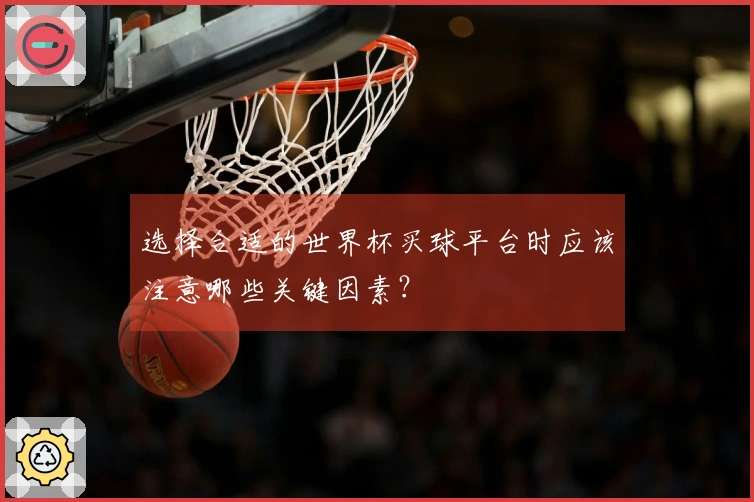 选择合适的世界杯买球平台时应该注意哪些关键因素？