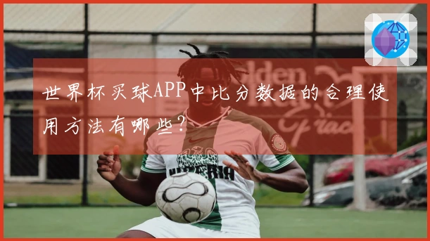 世界杯买球APP中比分数据的合理使用方法有哪些？