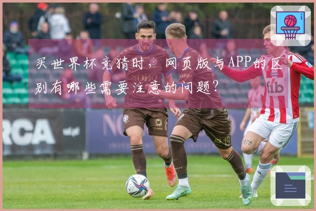 买世界杯竞猜时，网页版与APP的区别有哪些需要注意的问题？
