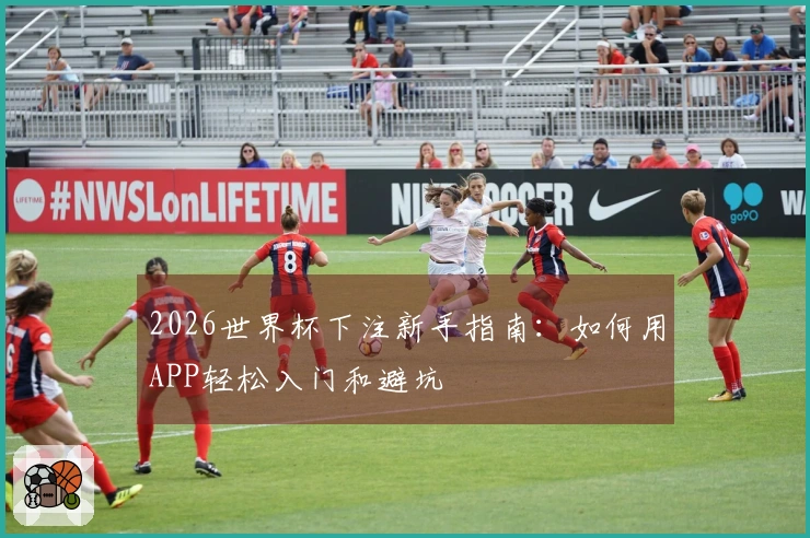 2026世界杯下注新手指南：如何用APP轻松入门和避坑
